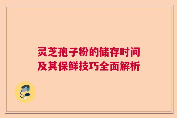 灵芝孢子粉的储存时间及其保鲜技巧全面解析