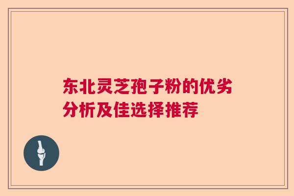 东北灵芝孢子粉的优劣分析及佳选择推荐