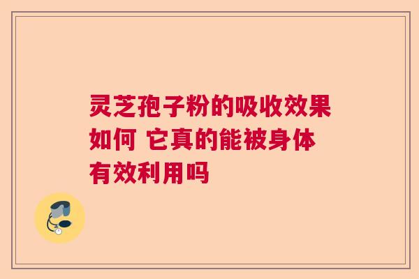 灵芝孢子粉的吸收效果如何 它真的能被身体有效利用吗