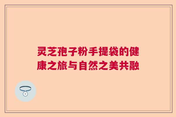 灵芝孢子粉手提袋的健康之旅与自然之美共融