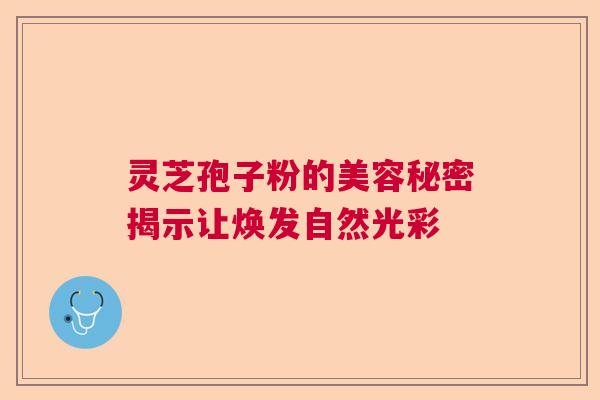 灵芝孢子粉的美容秘密揭示让焕发自然光彩