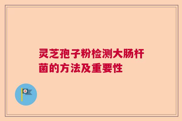 灵芝孢子粉检测大肠杆菌的方法及重要性