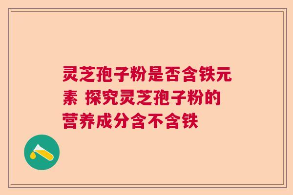 灵芝孢子粉是否含铁元素 探究灵芝孢子粉的营养成分含不含铁