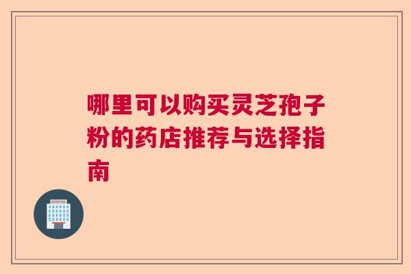 哪里可以购买灵芝孢子粉的药店推荐与选择指南