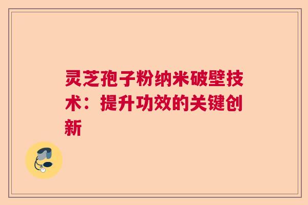 灵芝孢子粉纳米破壁技术：提升功效的关键创新