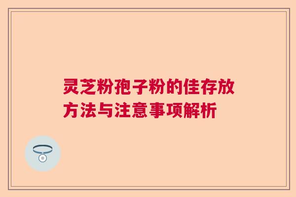 灵芝粉孢子粉的佳存放方法与注意事项解析