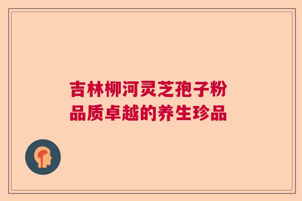 吉林柳河灵芝孢子粉 品质卓越的养生珍品