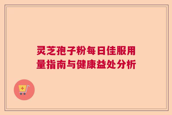 灵芝孢子粉每日佳服用量指南与健康益处分析