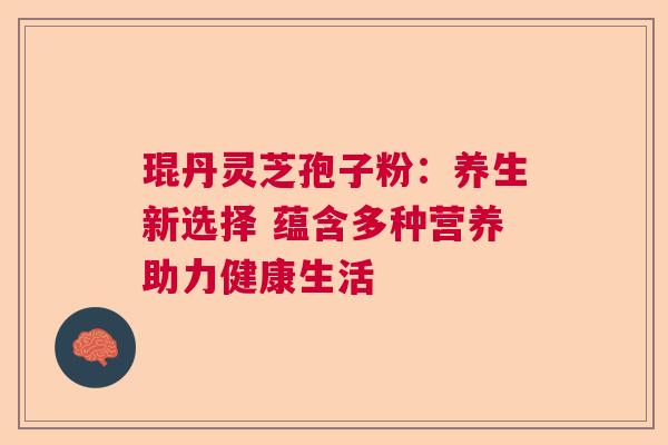 琨丹灵芝孢子粉：养生新选择 蕴含多种营养助力健康生活