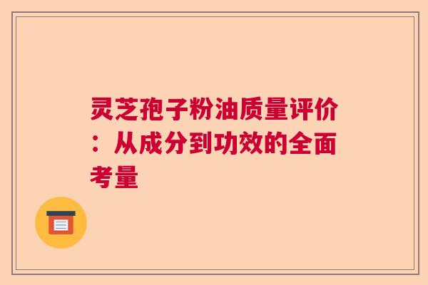 灵芝孢子粉油质量评价：从成分到功效的全面考量