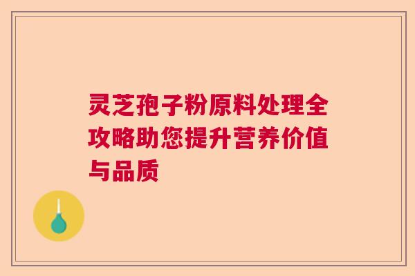 灵芝孢子粉原料处理全攻略助您提升营养价值与品质