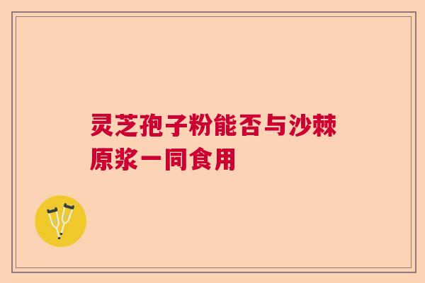 灵芝孢子粉能否与沙棘原浆一同食用