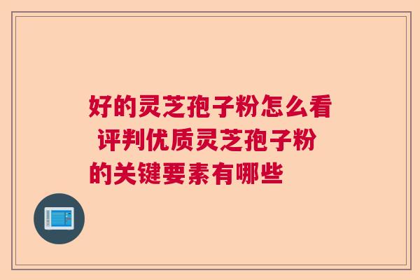 好的灵芝孢子粉怎么看 评判优质灵芝孢子粉的关键要素有哪些