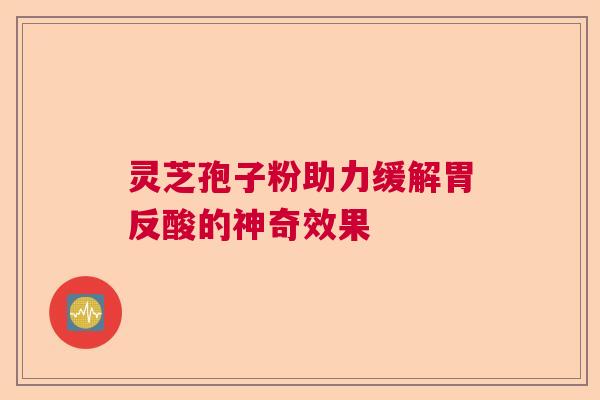 灵芝孢子粉助力缓解胃反酸的神奇效果