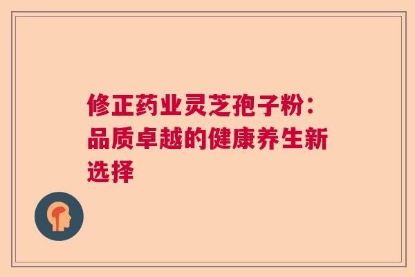 修正药业灵芝孢子粉：品质卓越的健康养生新选择