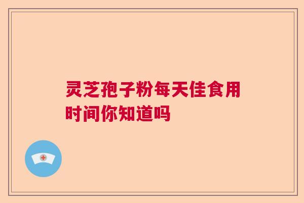 灵芝孢子粉每天佳食用时间你知道吗