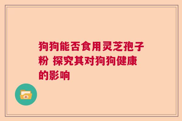 狗狗能否食用灵芝孢子粉 探究其对狗狗健康的影响