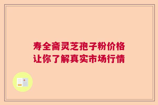 寿全斋灵芝孢子粉价格让你了解真实市场行情