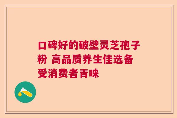口碑好的破壁灵芝孢子粉 高品质养生佳选备受消费者青睐