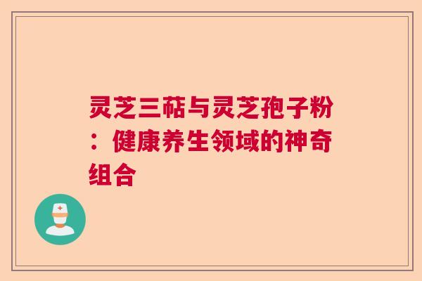 灵芝三萜与灵芝孢子粉：健康养生领域的神奇组合