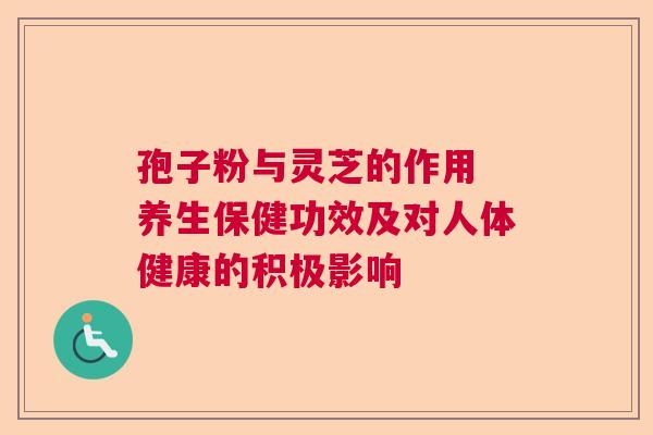 孢子粉与灵芝的作用 养生保健功效及对人体健康的积极影响