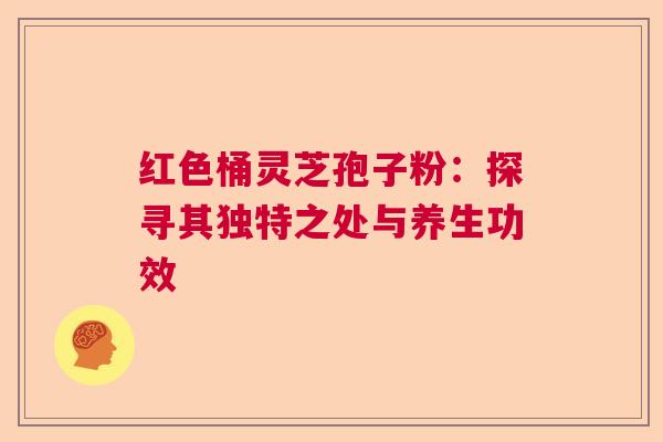红色桶灵芝孢子粉：探寻其独特之处与养生功效