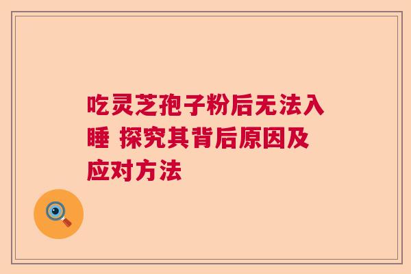 吃灵芝孢子粉后无法入睡 探究其背后原因及应对方法