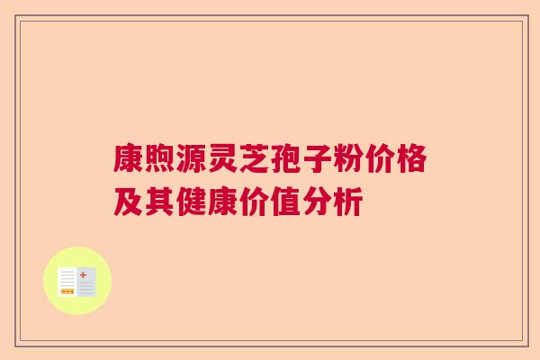 康煦源灵芝孢子粉价格及其健康价值分析