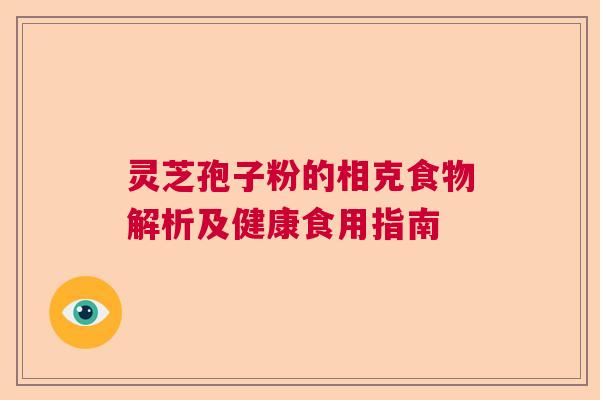 灵芝孢子粉的相克食物解析及健康食用指南