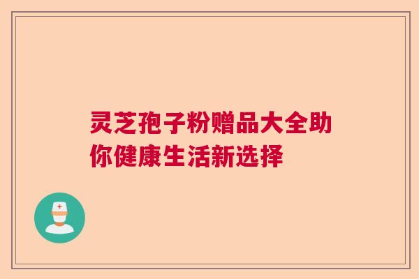 灵芝孢子粉赠品大全助你健康生活新选择