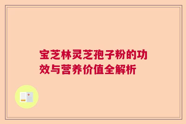 宝芝林灵芝孢子粉的功效与营养价值全解析
