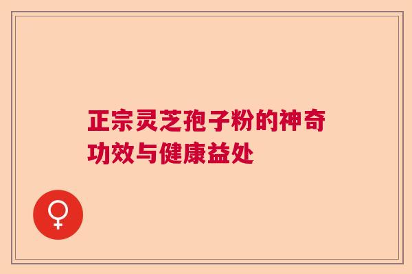 正宗灵芝孢子粉的神奇功效与健康益处