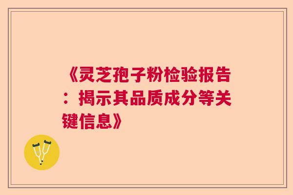 《灵芝孢子粉检验报告：揭示其品质成分等关键信息》