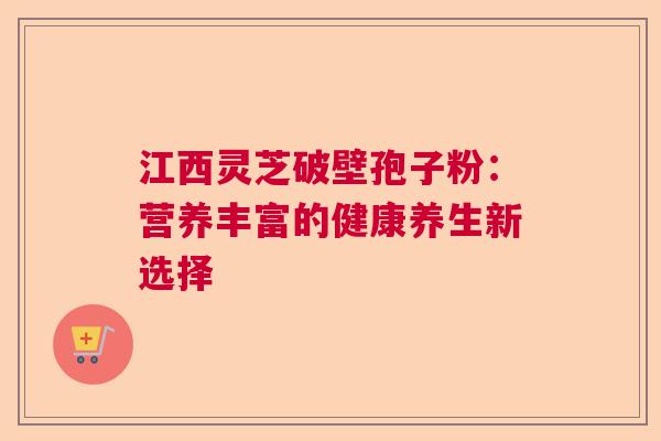 江西灵芝破壁孢子粉：营养丰富的健康养生新选择