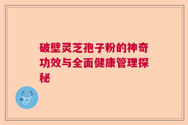 破壁灵芝孢子粉的神奇功效与全面健康管理探秘