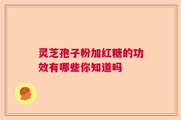 灵芝孢子粉加红糖的功效有哪些你知道吗