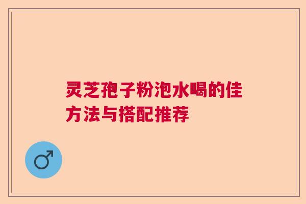 灵芝孢子粉泡水喝的佳方法与搭配推荐