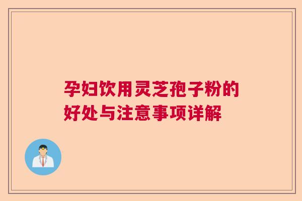 孕妇饮用灵芝孢子粉的好处与注意事项详解
