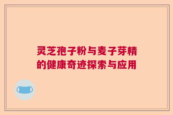 灵芝孢子粉与麦子芽精的健康奇迹探索与应用