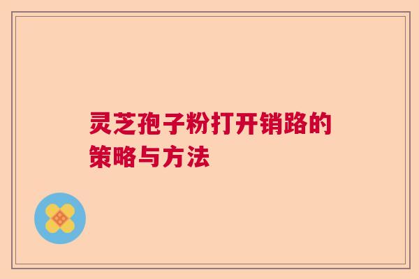 灵芝孢子粉打开销路的策略与方法
