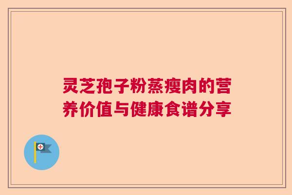 灵芝孢子粉蒸瘦肉的营养价值与健康食谱分享