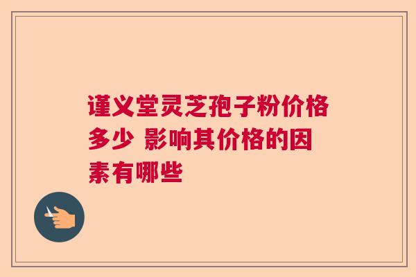 谨义堂灵芝孢子粉价格多少 影响其价格的因素有哪些