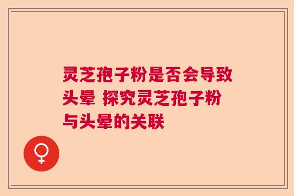 灵芝孢子粉是否会导致头晕 探究灵芝孢子粉与头晕的关联