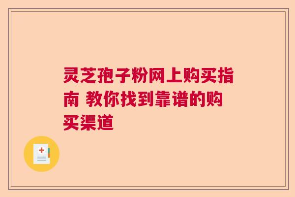 灵芝孢子粉网上购买指南 教你找到靠谱的购买渠道