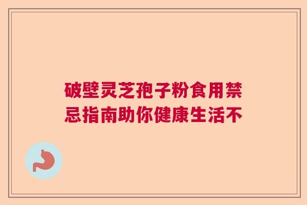 破壁灵芝孢子粉食用禁忌指南助你健康生活不