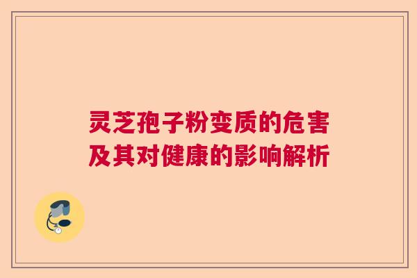 灵芝孢子粉变质的危害及其对健康的影响解析
