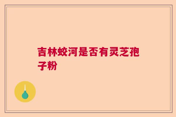 吉林蛟河是否有灵芝孢子粉