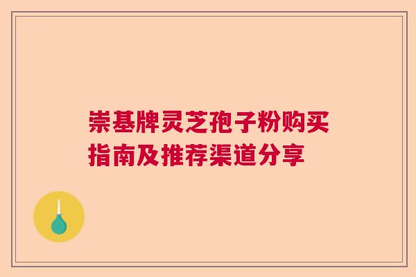 崇基牌灵芝孢子粉购买指南及推荐渠道分享