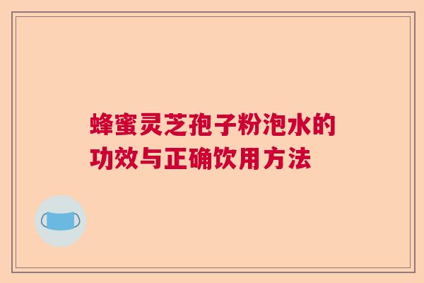 蜂蜜灵芝孢子粉泡水的功效与正确饮用方法