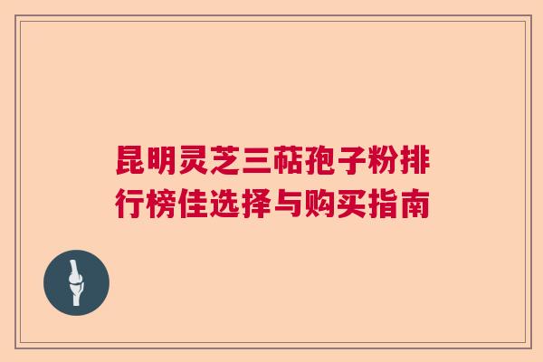 昆明灵芝三萜孢子粉排行榜佳选择与购买指南